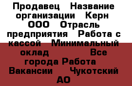 Продавец › Название организации ­ Керн, ООО › Отрасль предприятия ­ Работа с кассой › Минимальный оклад ­ 14 000 - Все города Работа » Вакансии   . Чукотский АО